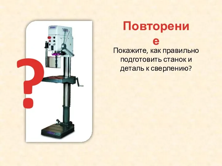 Повторение ? Покажите, как правильно подготовить станок и деталь к сверлению?