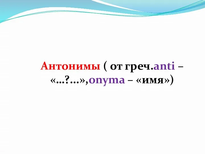 Антонимы ( от греч.anti – «…?...»,onyma – «имя»)