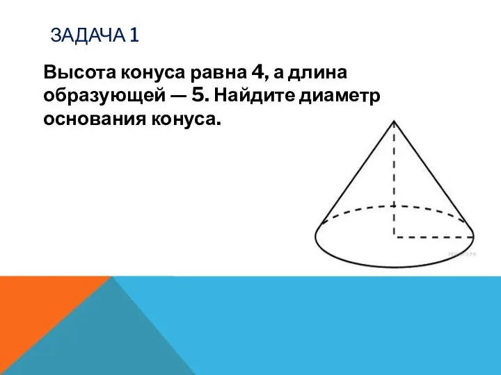 ЗАДАЧА 1 Высота конуса равна 4, а длина образующей — 5. Найдите диаметр основания конуса.