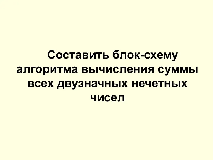 Составить блок-схему алгоритма вычисления суммы всех двузначных нечетных чисел