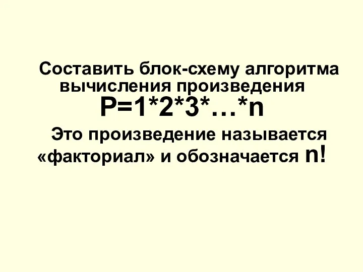 Составить блок-схему алгоритма вычисления произведения P=1*2*3*…*n Это произведение называется «факториал» и обозначается n!