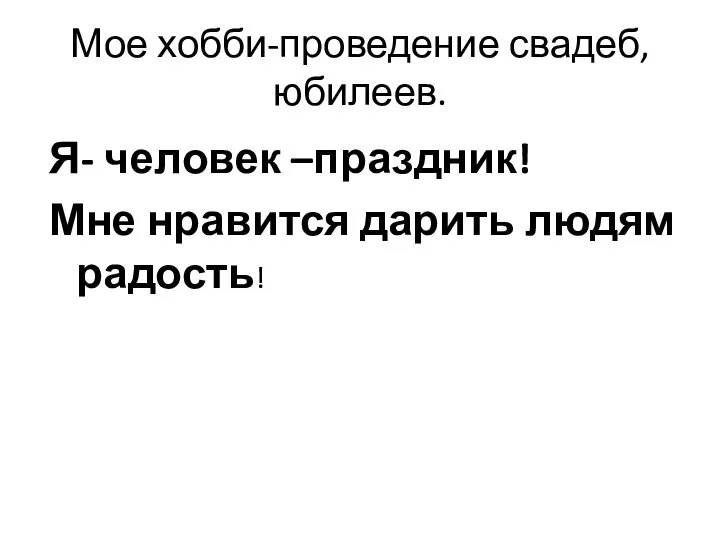 Мое хобби-проведение свадеб, юбилеев. Я- человек –праздник! Мне нравится дарить людям радость!