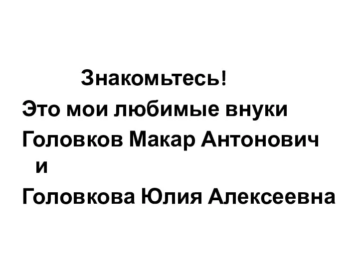 Знакомьтесь! Это мои любимые внуки Головков Макар Антонович и Головкова Юлия Алексеевна