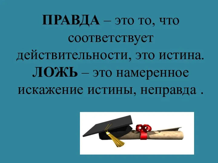 ПРАВДА – это то, что соответствует действительности, это истина. ЛОЖЬ –