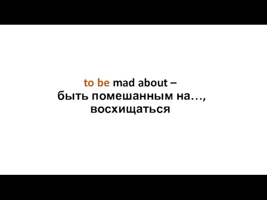 to be mad about – быть помешанным на…, восхищаться