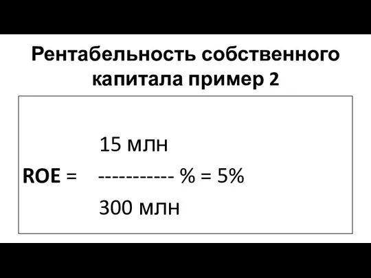 Рентабельность собственного капитала пример 2 15 млн ROE = ----------- % = 5% 300 млн