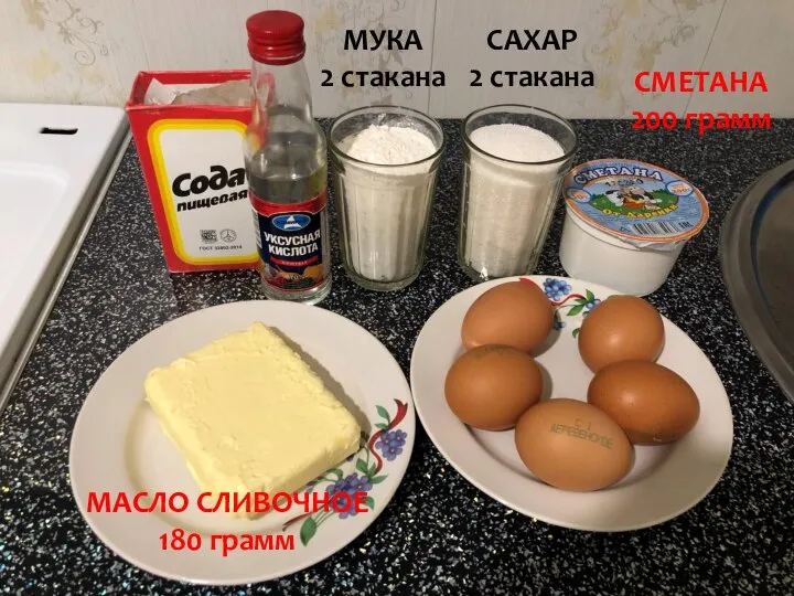 МУКА 2 стакана САХАР 2 стакана МАСЛО СЛИВОЧНОЕ 180 грамм СМЕТАНА 200 грамм