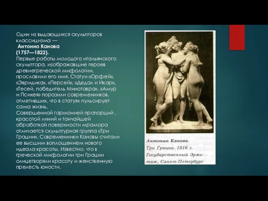 Один из выдающихся скульпторов классицизма — Антонио Канова (1757—1822). Первые работы