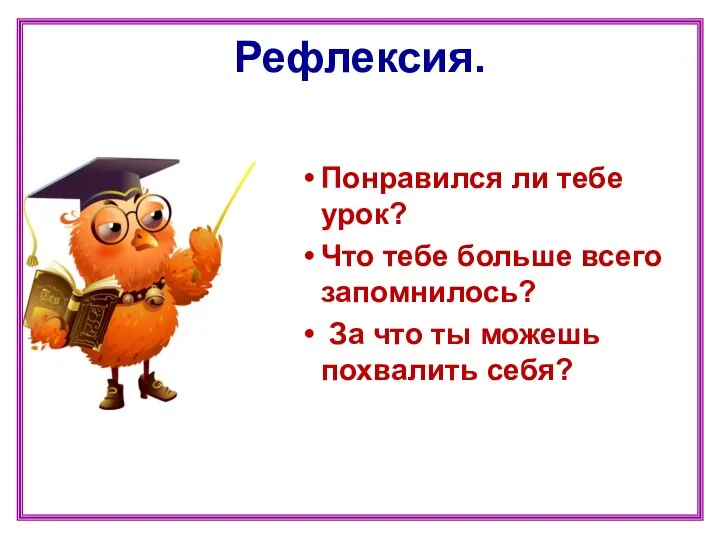 Рефлексия. Понравился ли тебе урок? Что тебе больше всего запомнилось? За что ты можешь похвалить себя?