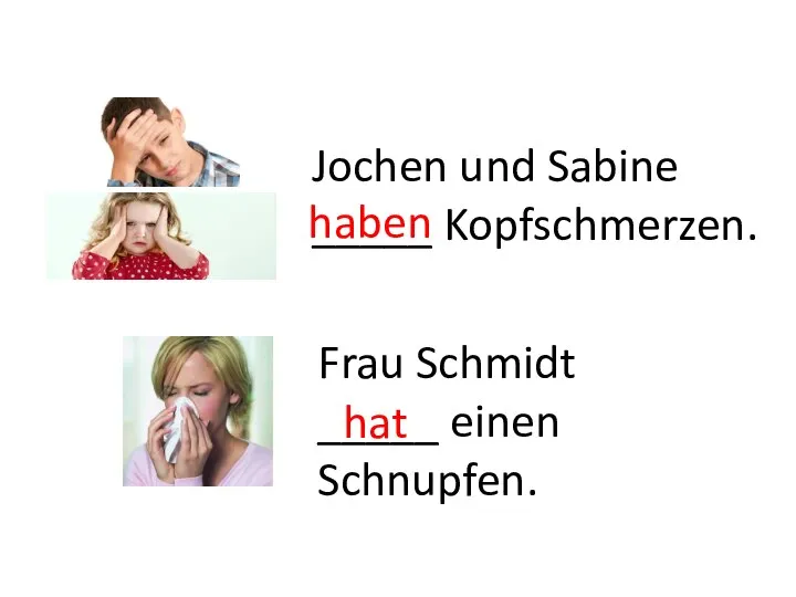 Frau Schmidt _____ einen Schnupfen. haben Jochen und Sabine _____ Kopfschmerzen. hat