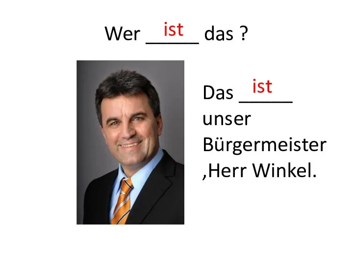 Wer _____ das ? Das _____ unser Bürgermeister,Herr Winkel. ist ist