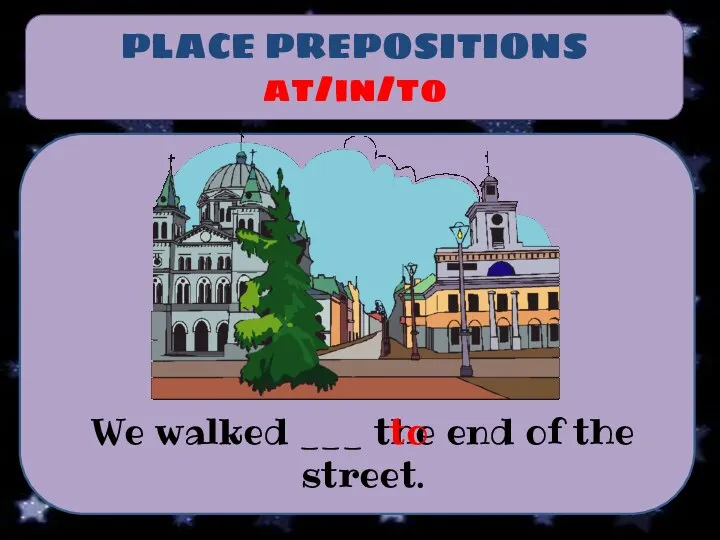 PLACE PREPOSITIONS at/in/to We walked ___ the end of the street. to