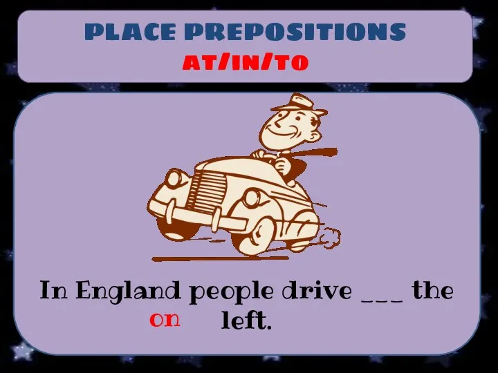 PLACE PREPOSITIONS at/in/to In England people drive ___ the left. on