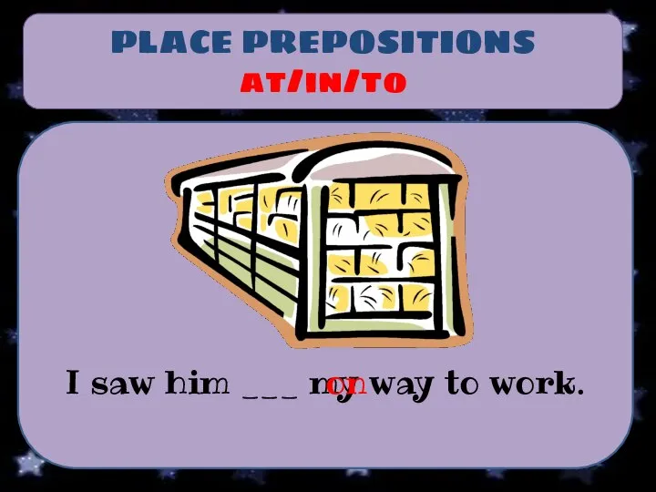 PLACE PREPOSITIONS at/in/to I saw him ___ my way to work. on