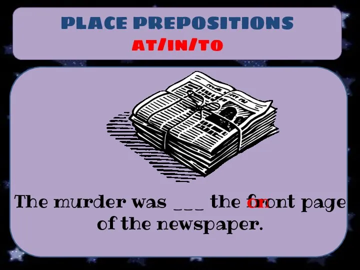 PLACE PREPOSITIONS at/in/to The murder was ___ the front page of the newspaper. on