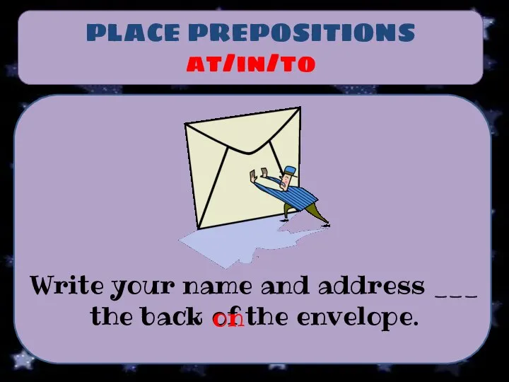 PLACE PREPOSITIONS at/in/to Write your name and address ___ the back of the envelope. on