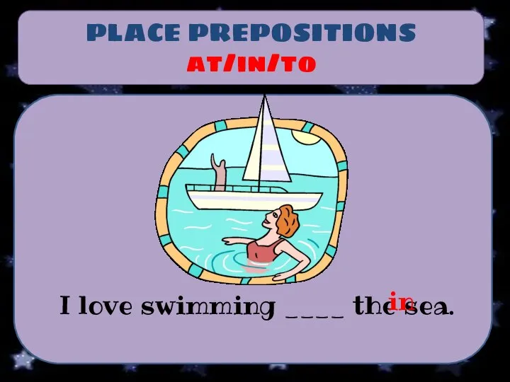 PLACE PREPOSITIONS at/in/to I love swimming ____ the sea. in