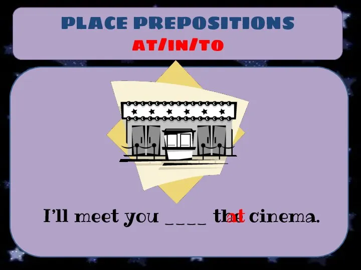 PLACE PREPOSITIONS at/in/to I’ll meet you ____ the cinema. at