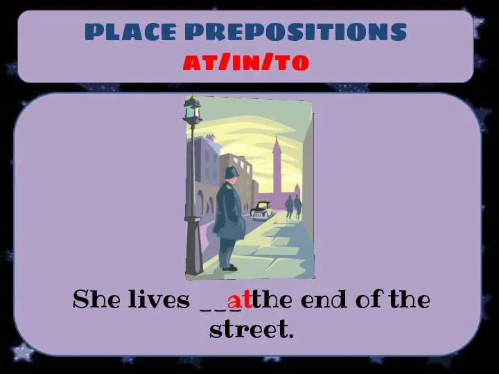 PLACE PREPOSITIONS at/in/to She lives ___ the end of the street. at