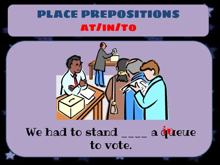 PLACE PREPOSITIONS at/in/to We had to stand ____ a queue to vote. in