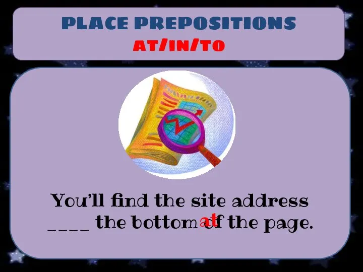 PLACE PREPOSITIONS at/in/to You’ll find the site address ____ the bottom of the page. at