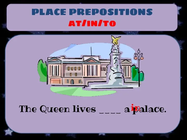 PLACE PREPOSITIONS at/in/to The Queen lives ____ a palace. in