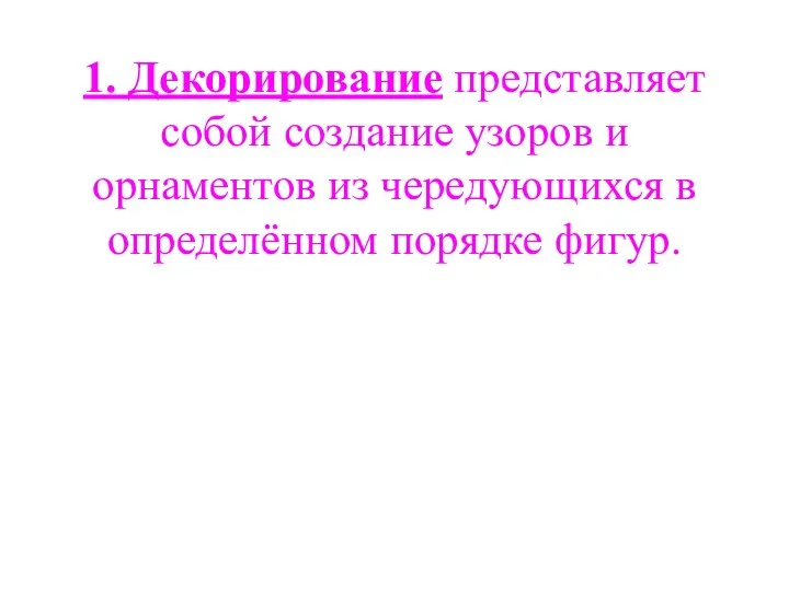 1. Декорирование представляет собой создание узоров и орнаментов из чередующихся в определённом порядке фигур.