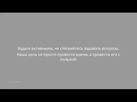 Будьте активными, не стесняйтесь задавать вопросы. Наша цель не просто провести