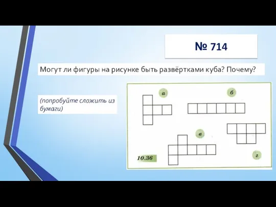 № 714 (попробуйте сложить из бумаги) Могут ли фигуры на рисунке быть развёртками куба? Почему?