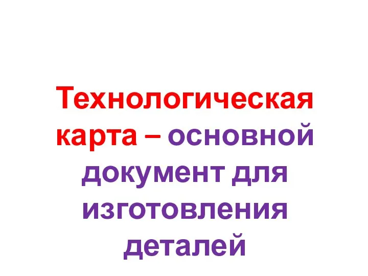 Технологическая карта – основной документ для изготовления деталей