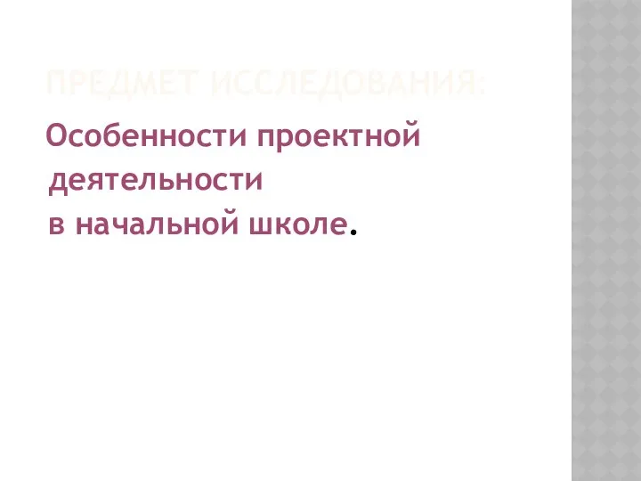 ПРЕДМЕТ ИССЛЕДОВАНИЯ: Особенности проектной деятельности в начальной школе.