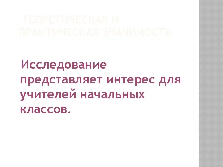 ТЕОРЕТИЧЕСКАЯ И ПРАКТИЧЕСКАЯ ЗНАЧИМОСТЬ Исследование представляет интерес для учителей начальных классов.