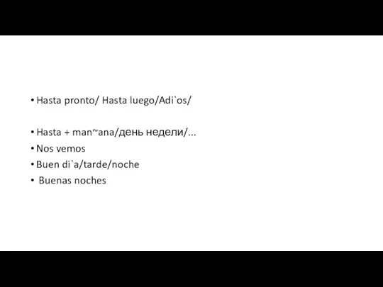 Despedirse Hasta pronto/ Hasta luego/Adi`os/ Hasta + man~ana/день недели/... Nos vemos Buen di`a/tarde/noche Buenas noches