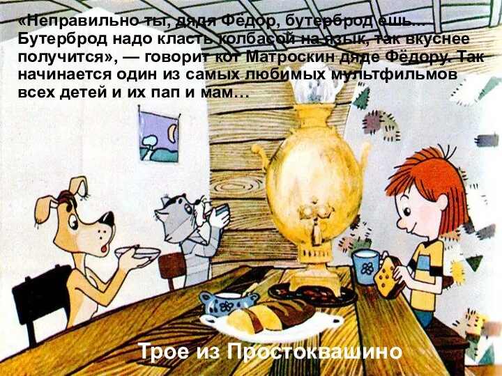 «Неправильно ты, дядя Фёдор, бутерброд ешь... Бутерброд надо класть колбасой на