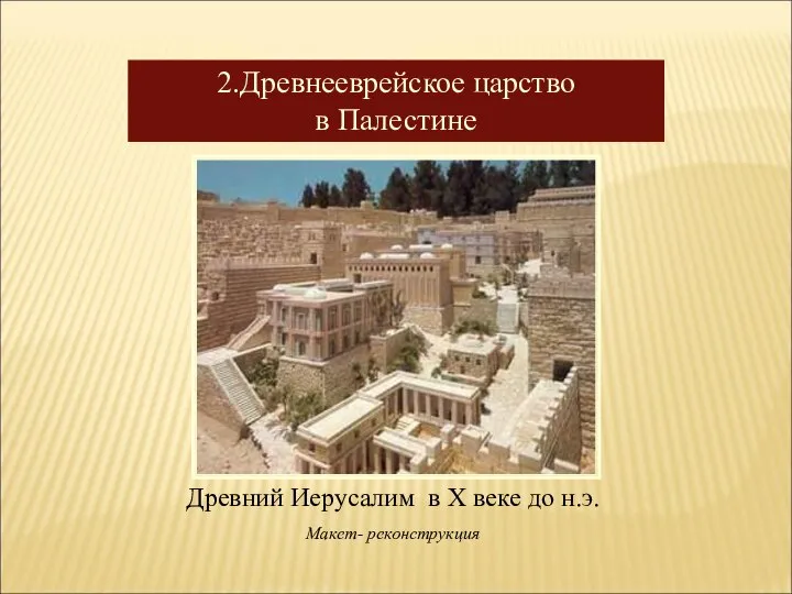 2.Древнееврейское царство в Палестине Древний Иерусалим в Х веке до н.э. Макет- реконструкция