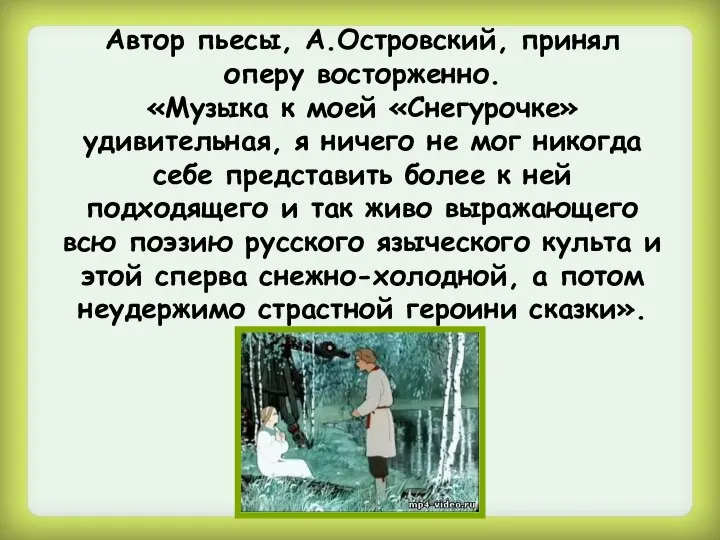 Автор пьесы, А.Островский, принял оперу восторженно. «Музыка к моей «Снегурочке» удивительная,