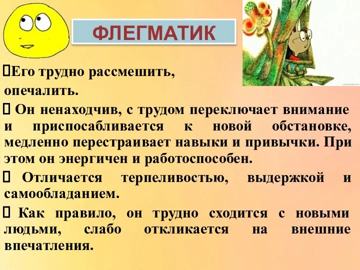 Его трудно рассмешить, опечалить. Он ненаходчив, с трудом переключает внимание и