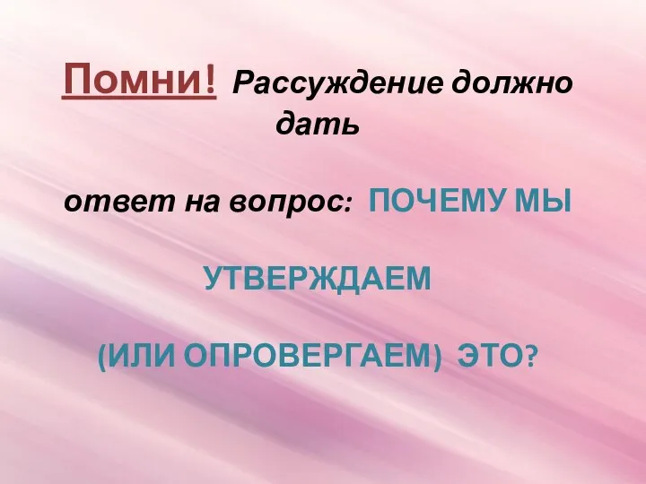 Помни! Рассуждение должно дать ответ на вопрос: ПОЧЕМУ МЫ УТВЕРЖДАЕМ (ИЛИ ОПРОВЕРГАЕМ) ЭТО?