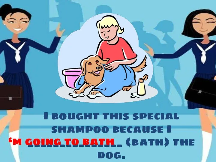 I bought this special shampoo because I _______________ (bath) the dog. ‘m going to bath