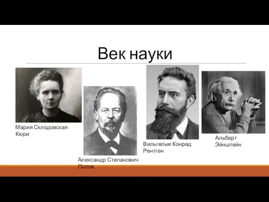 Век науки Мария Склодовская-Кюри Александр Степанович Попов Вильгельм Конрад Рентген Альберт Эйнштейн