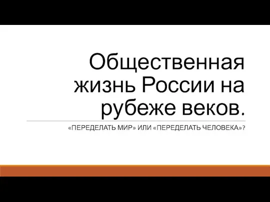 Общественная жизнь России на рубеже веков. «ПЕРЕДЕЛАТЬ МИР» ИЛИ «ПЕРЕДЕЛАТЬ ЧЕЛОВЕКА»?