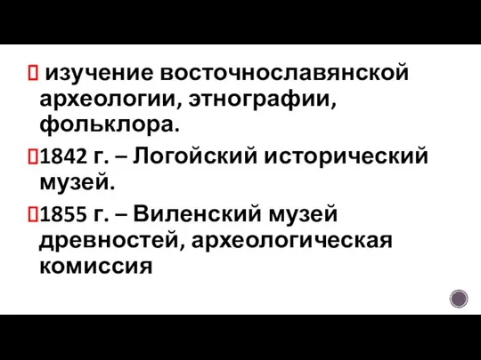 изучение восточнославянской археологии, этнографии, фольклора. 1842 г. – Логойский исторический музей.