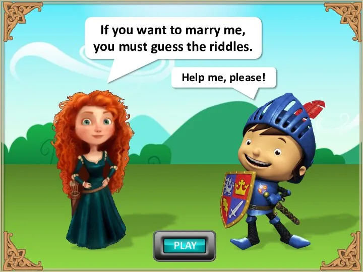 If you want to marry me, you must guess the riddles. Help me, please!