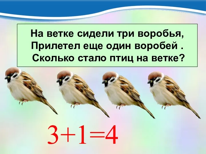 На ветке сидели три воробья, Прилетел еще один воробей . Сколько стало птиц на ветке? 3+1=4