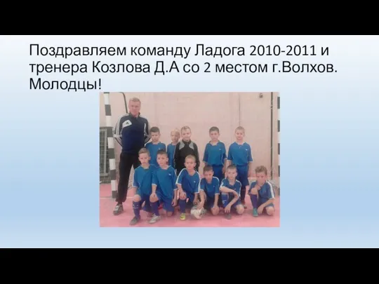 Поздравляем команду Ладога 2010-2011 и тренера Козлова Д.А со 2 местом г.Волхов. Молодцы!