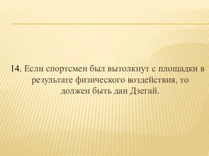 14. Если спортсмен был вытолкнут с площадки в результате физического воздействия, то должен быть дан Дзегай.