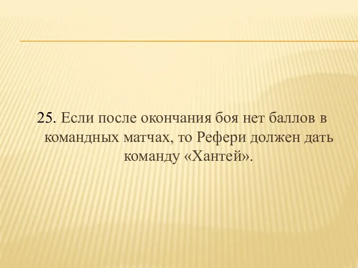 25. Если после окончания боя нет баллов в командных матчах, то Рефери должен дать команду «Хантей».