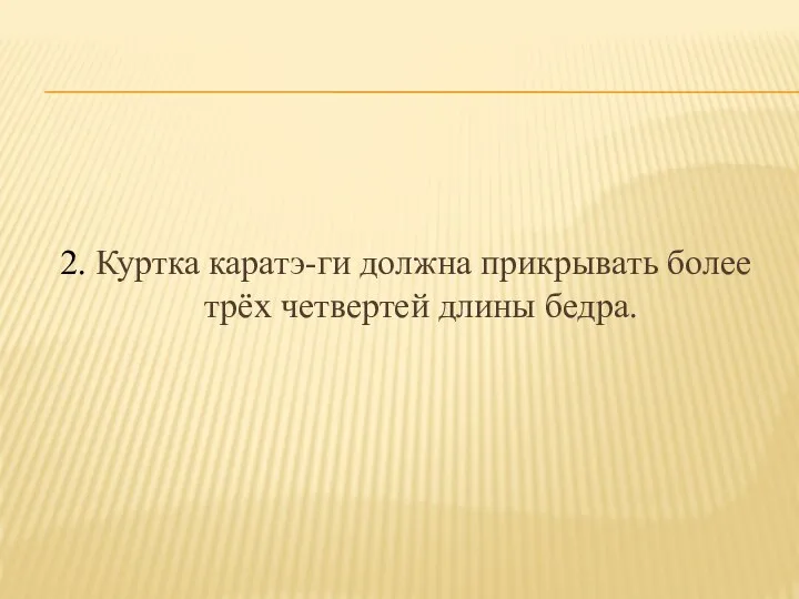 2. Куртка каратэ-ги должна прикрывать более трёх четвертей длины бедра.