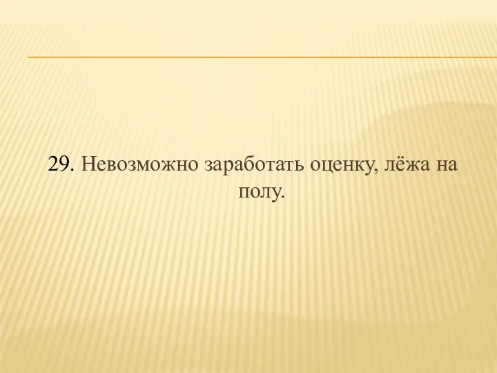 29. Невозможно заработать оценку, лёжа на полу.