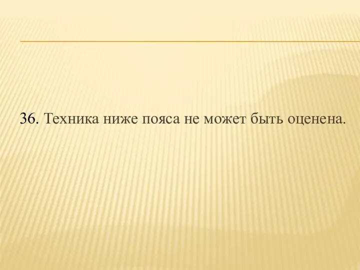 36. Техника ниже пояса не может быть оценена.